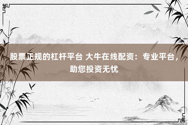 股票正规的杠杆平台 大牛在线配资：专业平台，助您投资无忧