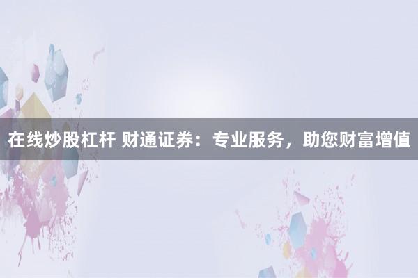 在线炒股杠杆 财通证券：专业服务，助您财富增值