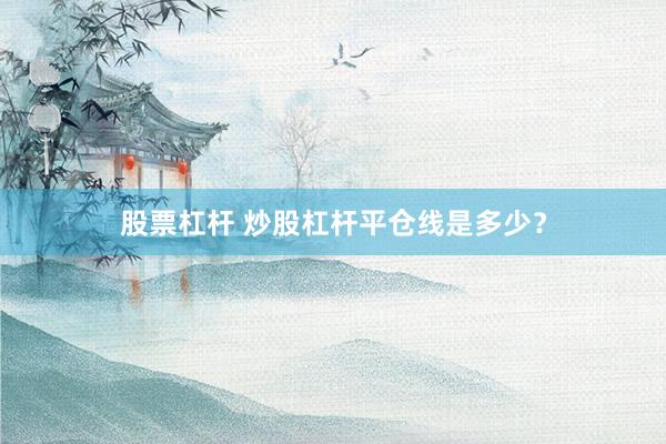 股票杠杆 炒股杠杆平仓线是多少？