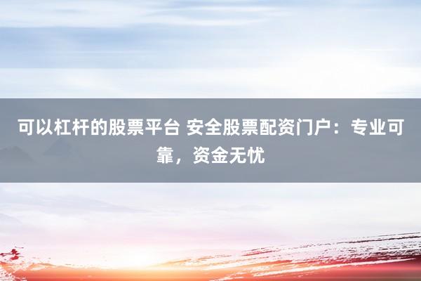 可以杠杆的股票平台 安全股票配资门户：专业可靠，资金无忧