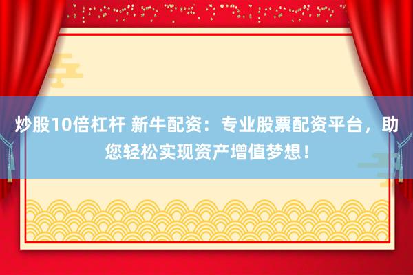 炒股10倍杠杆 新牛配资：专业股票配资平台，助您轻松实现资产增值梦想！