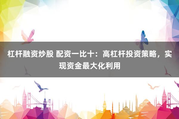 杠杆融资炒股 配资一比十：高杠杆投资策略，实现资金最大化利用