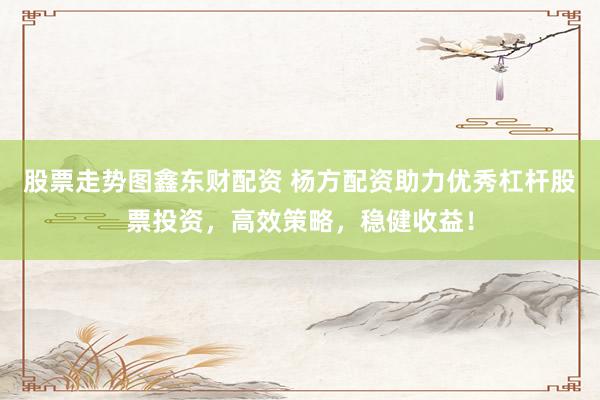 股票走势图鑫东财配资 杨方配资助力优秀杠杆股票投资，高效策略，稳健收益！