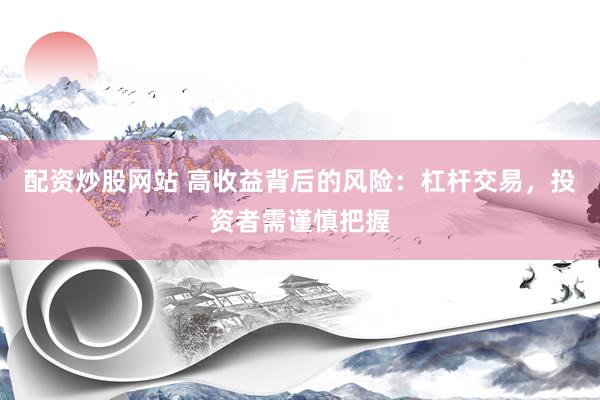 配资炒股网站 高收益背后的风险：杠杆交易，投资者需谨慎把握