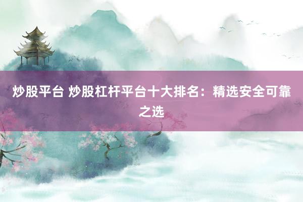 炒股平台 炒股杠杆平台十大排名：精选安全可靠之选