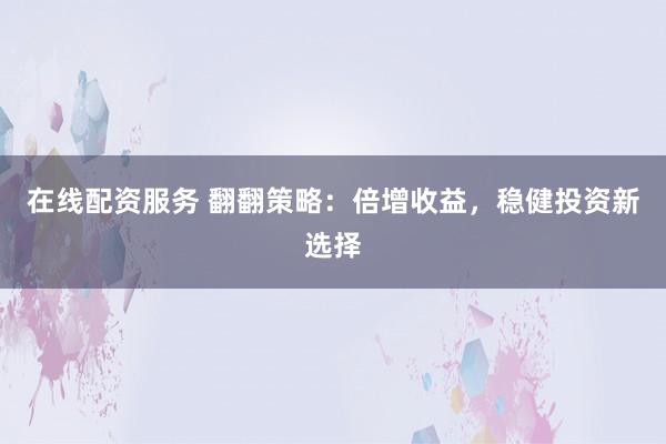 在线配资服务 翻翻策略：倍增收益，稳健投资新选择