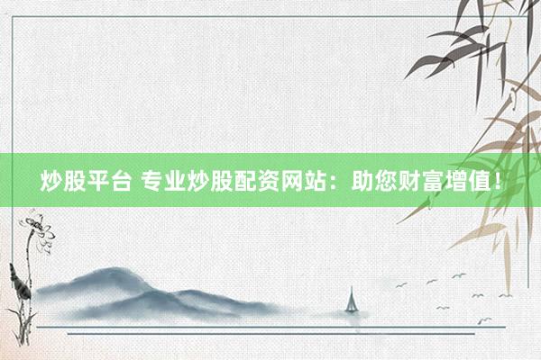 炒股平台 专业炒股配资网站：助您财富增值！