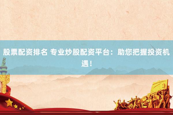 股票配资排名 专业炒股配资平台：助您把握投资机遇！