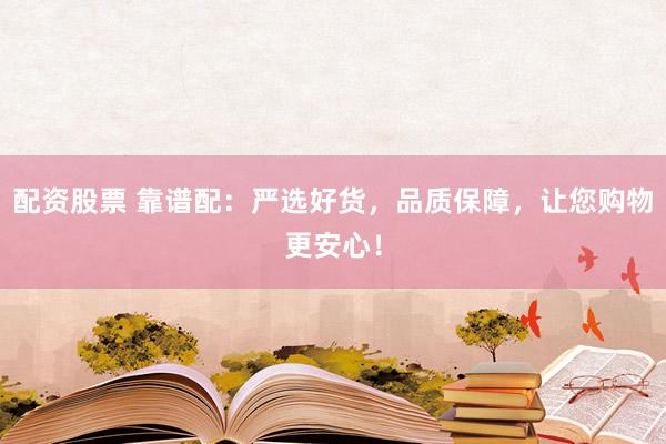 配资股票 靠谱配：严选好货，品质保障，让您购物更安心！